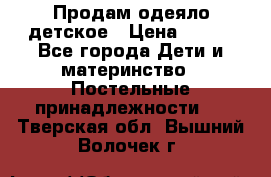 Продам одеяло детское › Цена ­ 400 - Все города Дети и материнство » Постельные принадлежности   . Тверская обл.,Вышний Волочек г.